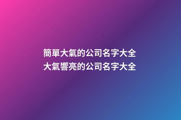 簡單大氣的公司名字大全 大氣響亮的公司名字大全-第1張-公司起名-玄機派